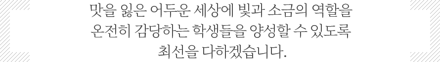 맛을 잃은 어두운 세상에 빛과 소금의 역할을 온전히 감당하는 학생들을 양성할 수 있도록 최선을 다하겠습니다.